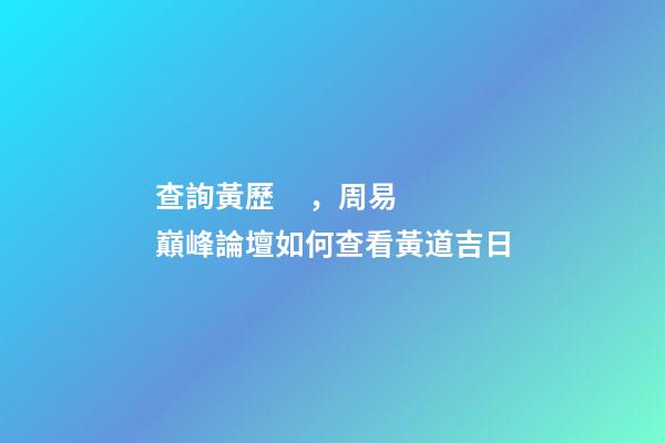 查詢黃歷，周易巔峰論壇如何查看黃道吉日(一)